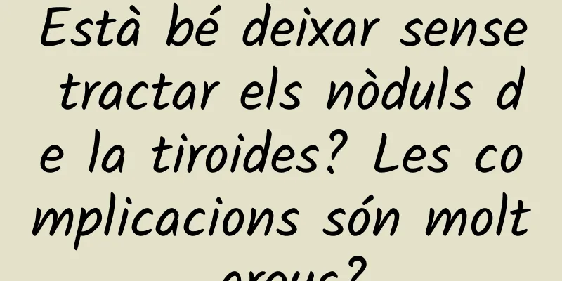 Està bé deixar sense tractar els nòduls de la tiroides? Les complicacions són molt greus?