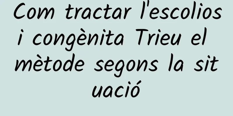 Com tractar l'escoliosi congènita Trieu el mètode segons la situació