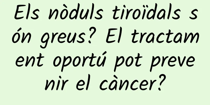 Els nòduls tiroïdals són greus? El tractament oportú pot prevenir el càncer?
