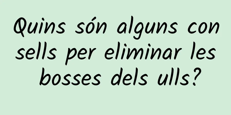 Quins són alguns consells per eliminar les bosses dels ulls?