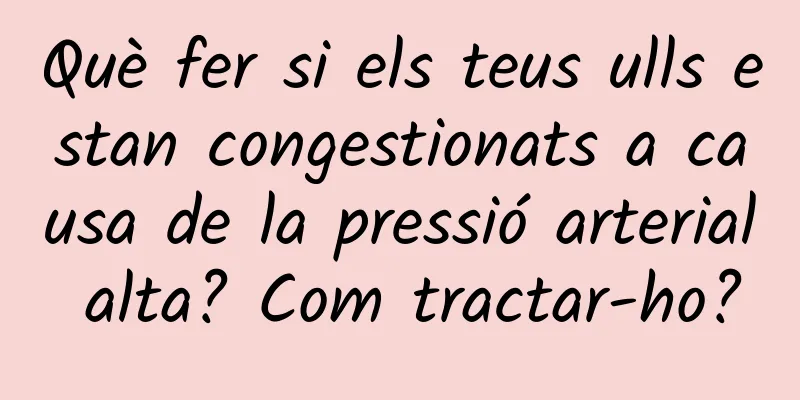 Què fer si els teus ulls estan congestionats a causa de la pressió arterial alta? Com ​​tractar-ho?