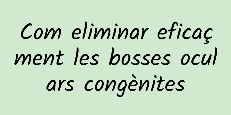 Com eliminar eficaçment les bosses oculars congènites