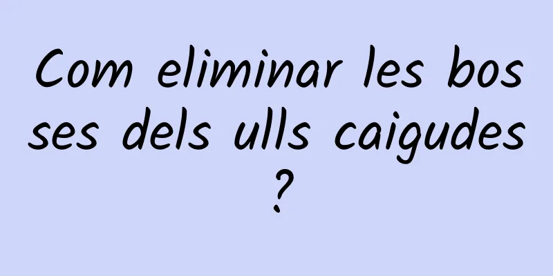 Com eliminar les bosses dels ulls caigudes?