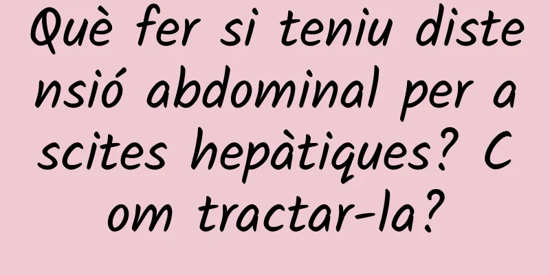 Què fer si teniu distensió abdominal per ascites hepàtiques? Com ​​tractar-la?