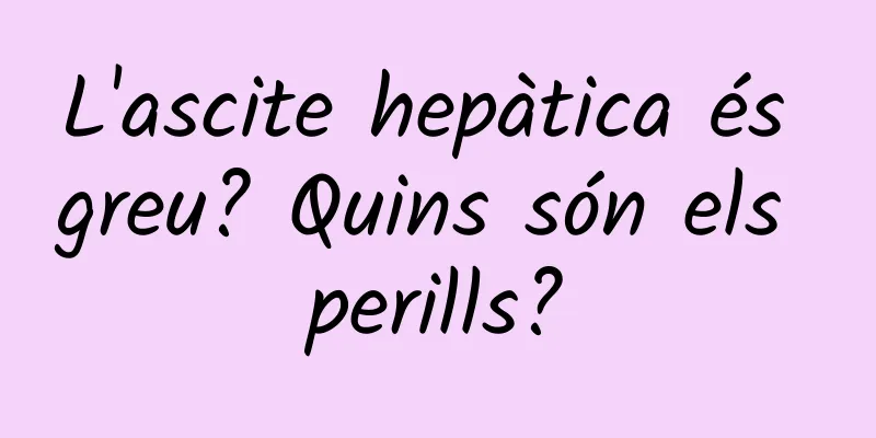 L'ascite hepàtica és greu? Quins són els perills?