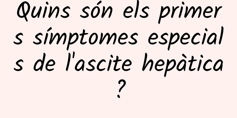 Quins són els primers símptomes especials de l'ascite hepàtica?