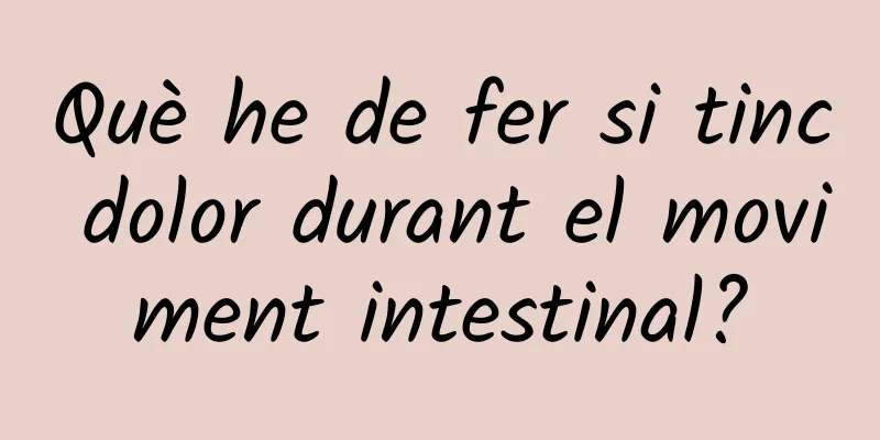 Què he de fer si tinc dolor durant el moviment intestinal?