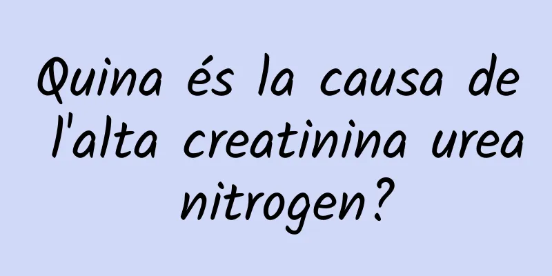Quina és la causa de l'alta creatinina urea nitrogen?