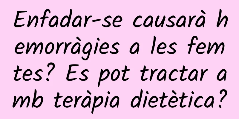 Enfadar-se causarà hemorràgies a les femtes? Es pot tractar amb teràpia dietètica?