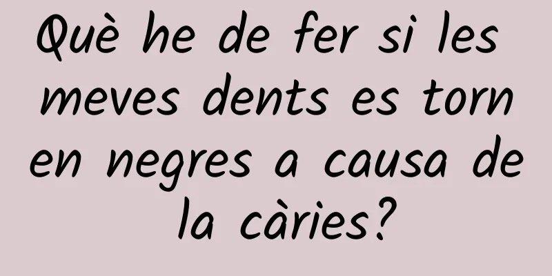 Què he de fer si les meves dents es tornen negres a causa de la càries?
