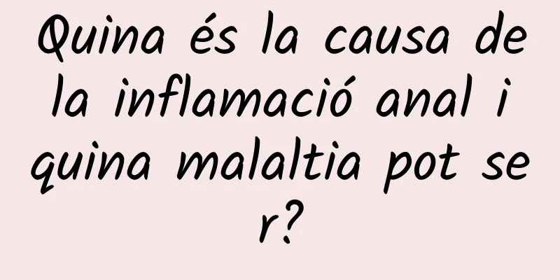 Quina és la causa de la inflamació anal i quina malaltia pot ser?