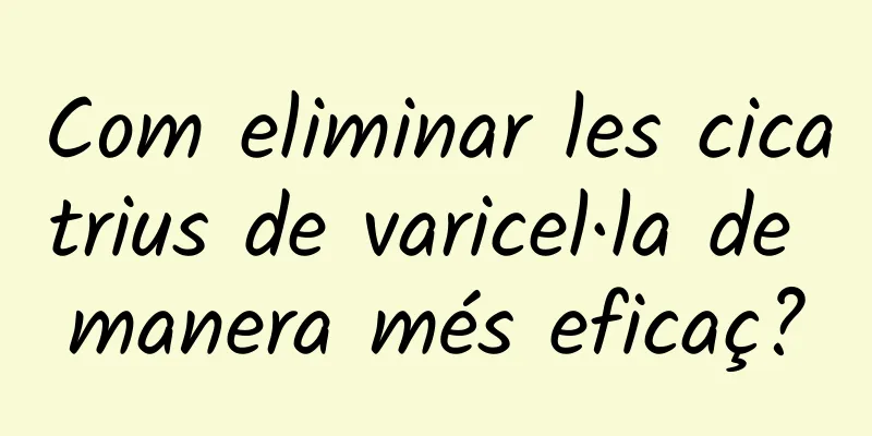 Com eliminar les cicatrius de varicel·la de manera més eficaç?