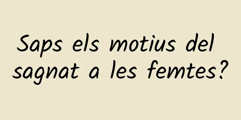 Saps els motius del sagnat a les femtes?
