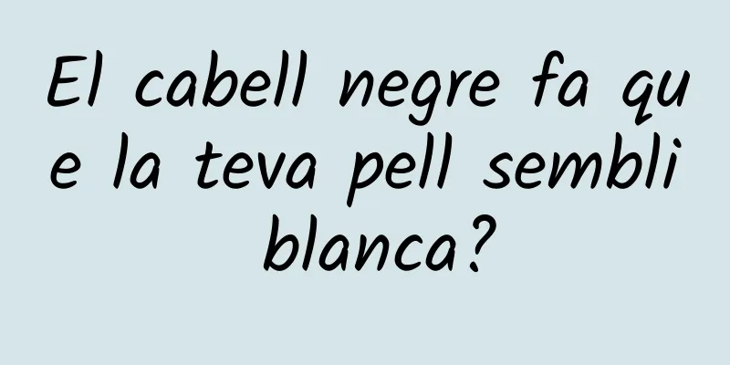 El cabell negre fa que la teva pell sembli blanca?