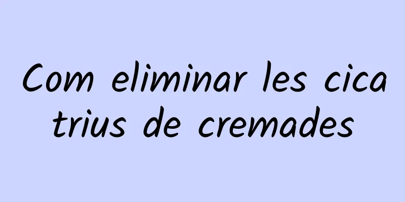 Com eliminar les cicatrius de cremades