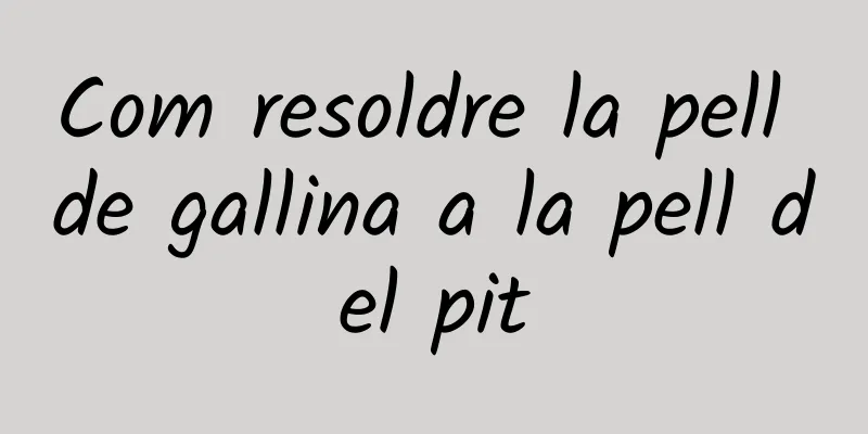 Com resoldre la pell de gallina a la pell del pit