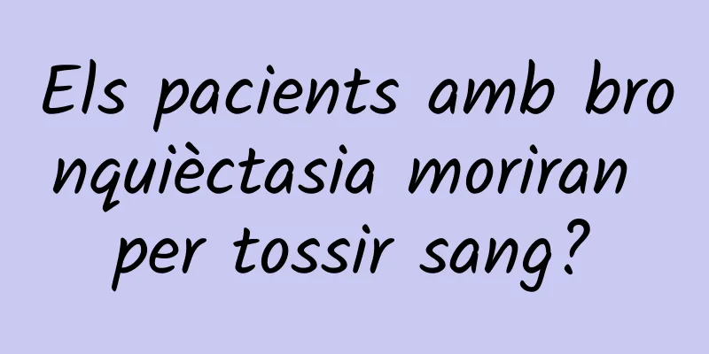 Els pacients amb bronquièctasia moriran per tossir sang?