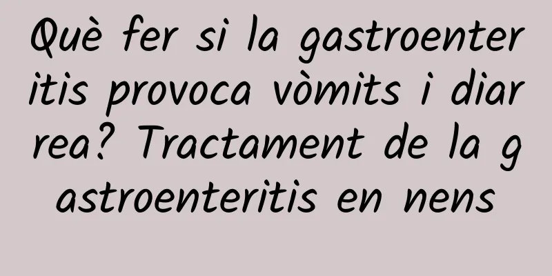 Què fer si la gastroenteritis provoca vòmits i diarrea? Tractament de la gastroenteritis en nens