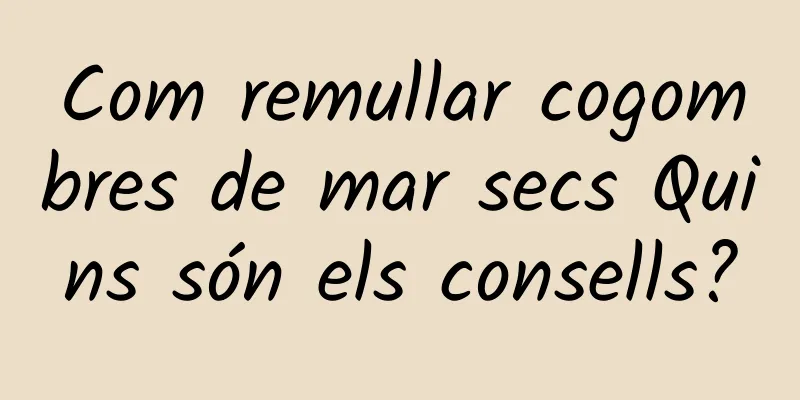 Com remullar cogombres de mar secs Quins són els consells?