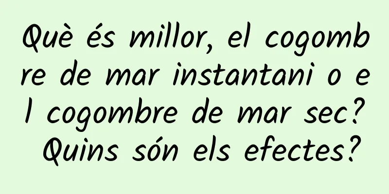 Què és millor, el cogombre de mar instantani o el cogombre de mar sec? Quins són els efectes?