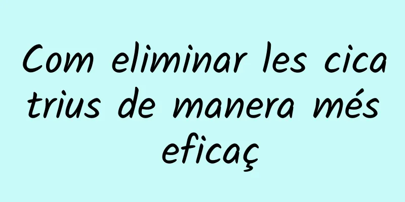 Com eliminar les cicatrius de manera més eficaç