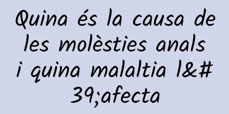 Quina és la causa de les molèsties anals i quina malaltia l'afecta