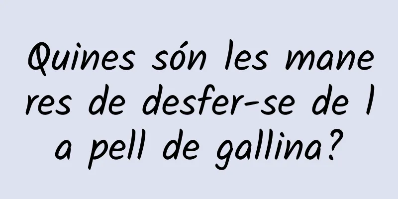 Quines són les maneres de desfer-se de la pell de gallina?