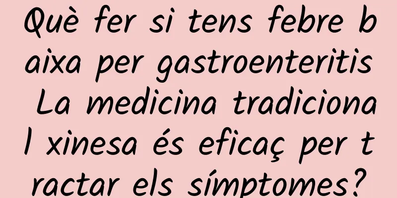 Què fer si tens febre baixa per gastroenteritis La medicina tradicional xinesa és eficaç per tractar els símptomes?