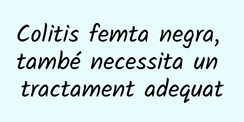 Colitis femta negra, també necessita un tractament adequat