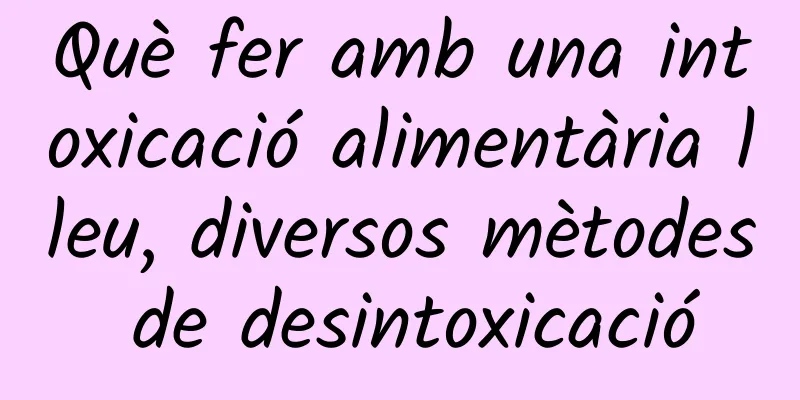 Què fer amb una intoxicació alimentària lleu, diversos mètodes de desintoxicació