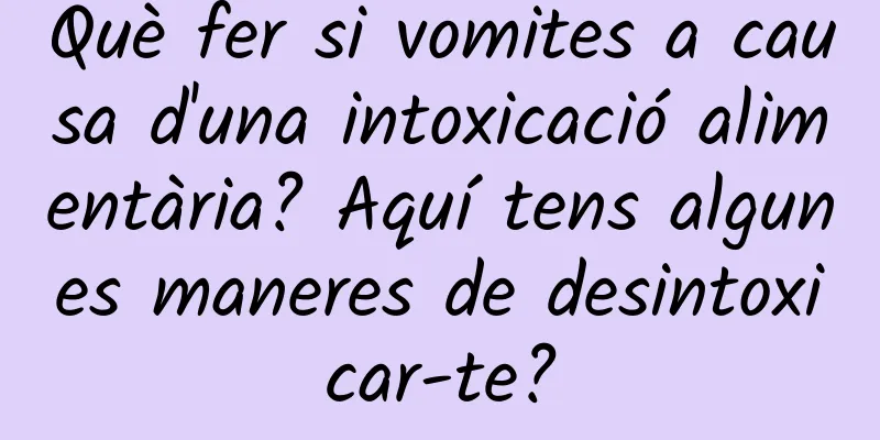 Què fer si vomites a causa d'una intoxicació alimentària? Aquí tens algunes maneres de desintoxicar-te?
