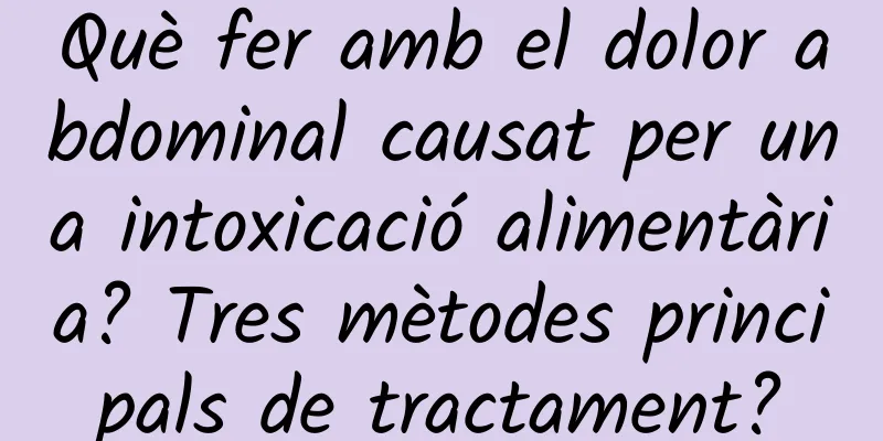 Què fer amb el dolor abdominal causat per una intoxicació alimentària? Tres mètodes principals de tractament?