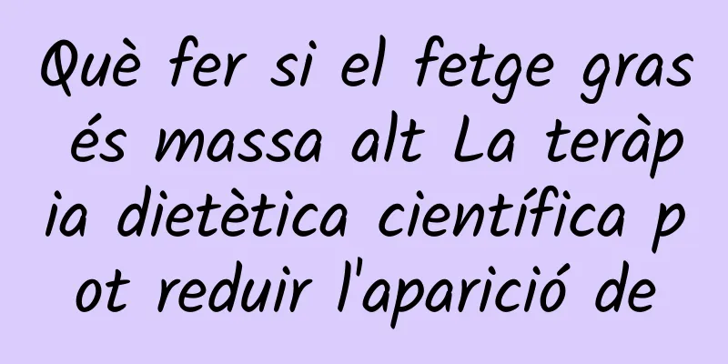Què fer si el fetge gras és massa alt La teràpia dietètica científica pot reduir l'aparició de