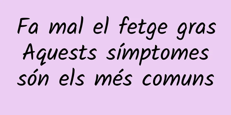 Fa mal el fetge gras Aquests símptomes són els més comuns