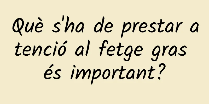 Què s'ha de prestar atenció al fetge gras és important?