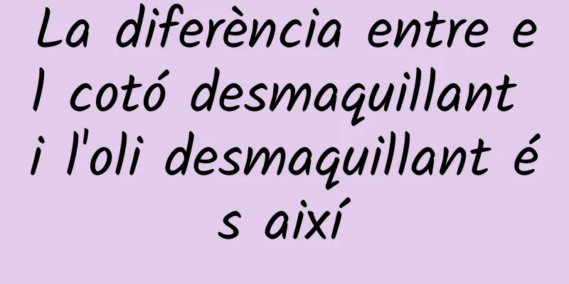 La diferència entre el cotó desmaquillant i l'oli desmaquillant és així