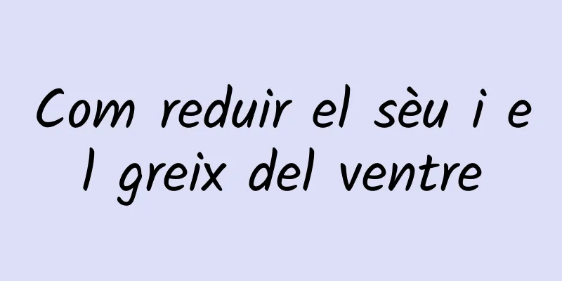 Com reduir el sèu i el greix del ventre