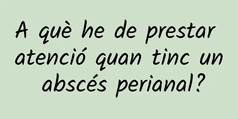 A què he de prestar atenció quan tinc un abscés perianal?
