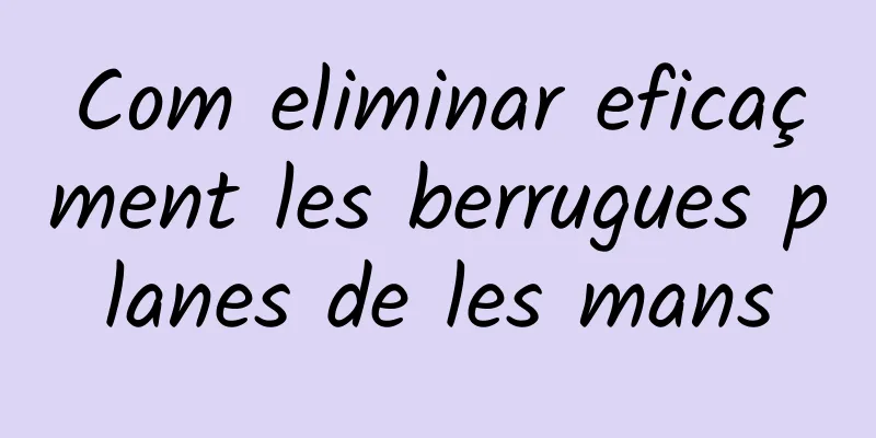 Com eliminar eficaçment les berrugues planes de les mans