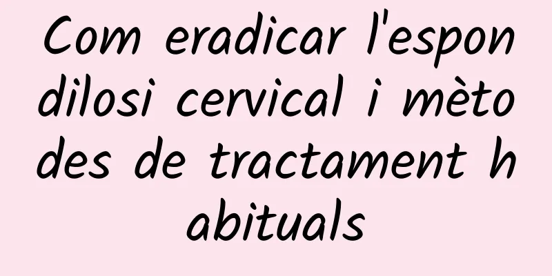 Com eradicar l'espondilosi cervical i mètodes de tractament habituals