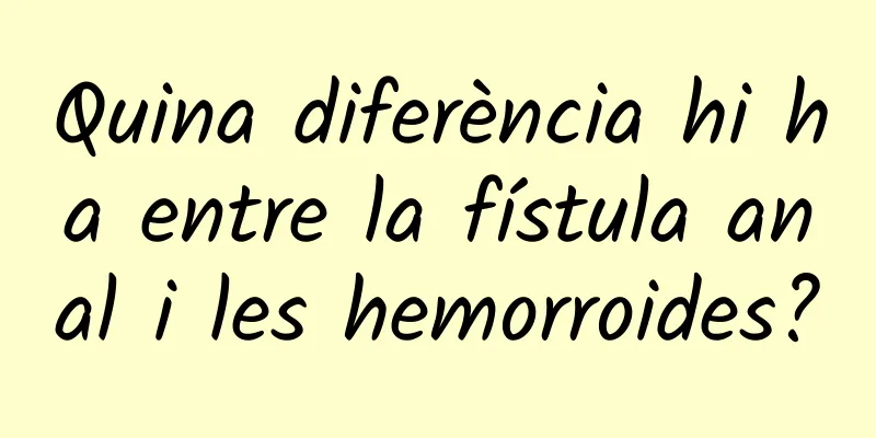 Quina diferència hi ha entre la fístula anal i les hemorroides?