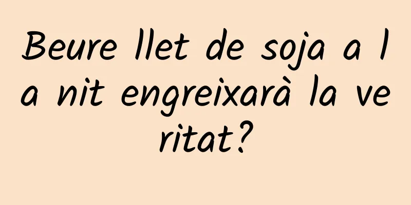 Beure llet de soja a la nit engreixarà la veritat?