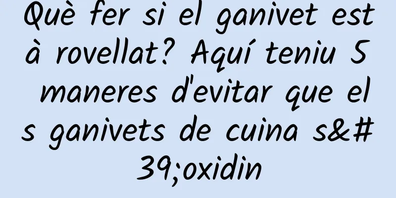 Què fer si el ganivet està rovellat? Aquí teniu 5 maneres d'evitar que els ganivets de cuina s'oxidin