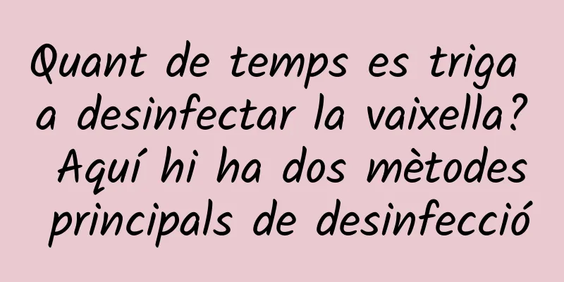 Quant de temps es triga a desinfectar la vaixella? Aquí hi ha dos mètodes principals de desinfecció