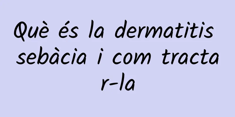 Què és la dermatitis sebàcia i com tractar-la
