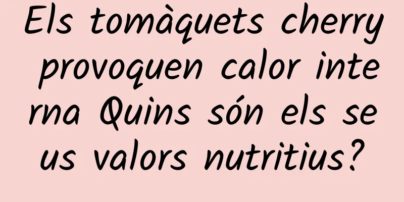 Els tomàquets cherry provoquen calor interna Quins són els seus valors nutritius?