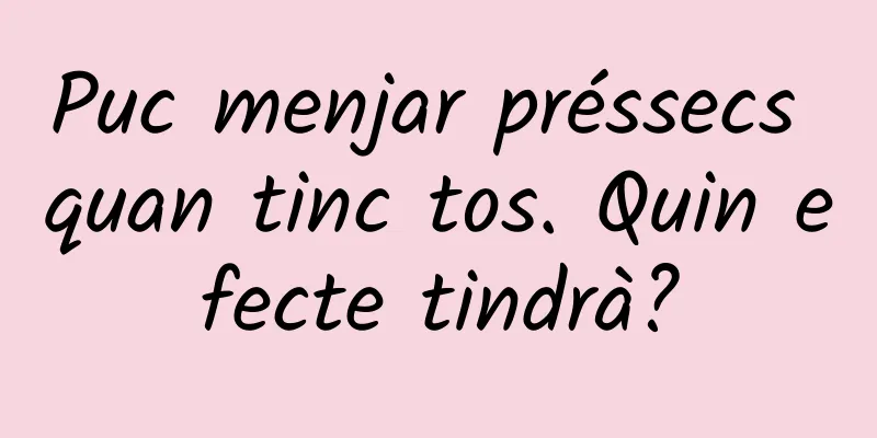 Puc menjar préssecs quan tinc tos. Quin efecte tindrà?