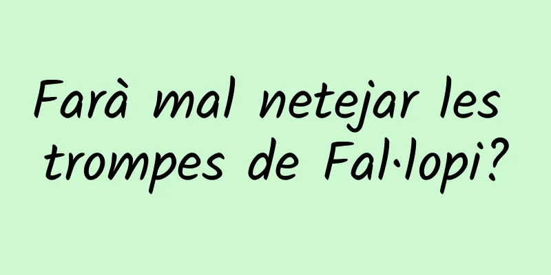 Farà mal netejar les trompes de Fal·lopi?