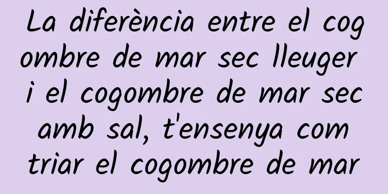 La diferència entre el cogombre de mar sec lleuger i el cogombre de mar sec amb sal, t'ensenya com triar el cogombre de mar