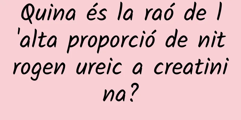 Quina és la raó de l'alta proporció de nitrogen ureic a creatinina?